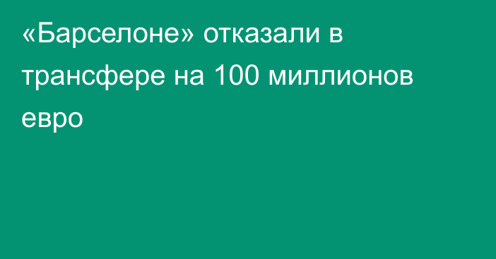 «Барселоне» отказали в трансфере на 100 миллионов евро