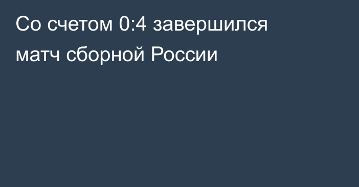 Со счетом 0:4 завершился матч сборной России