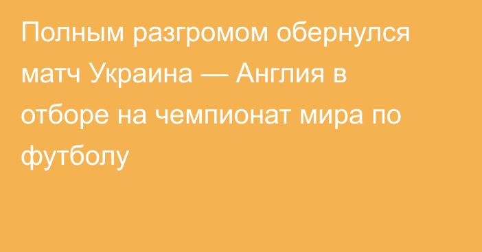 Полным разгромом обернулся матч Украина — Англия в отборе на чемпионат мира по футболу