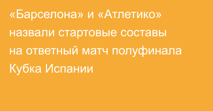 «Барселона» и «Атлетико» назвали стартовые составы на ответный матч полуфинала Кубка Испании