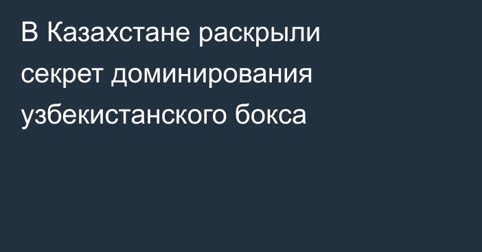 В Казахстане раскрыли секрет доминирования узбекистанского бокса