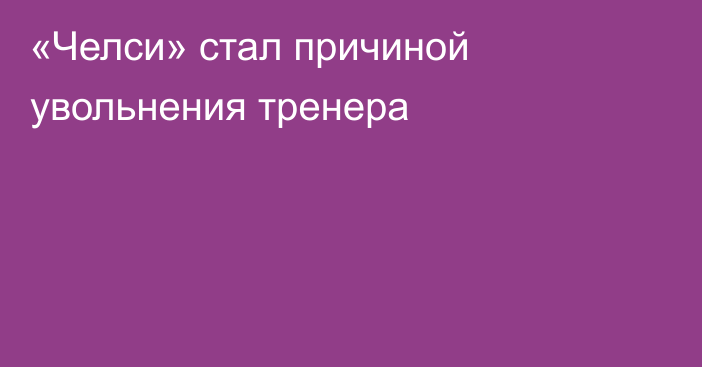 «Челси» стал причиной увольнения тренера