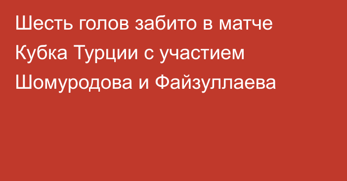 Шесть голов забито в матче Кубка Турции с участием Шомуродова и Файзуллаева
