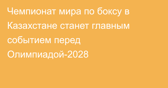 Чемпионат мира по боксу в Казахстане станет главным событием перед Олимпиадой-2028