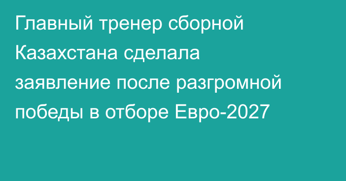 Главный тренер сборной Казахстана сделала заявление после разгромной победы в отборе Евро-2027