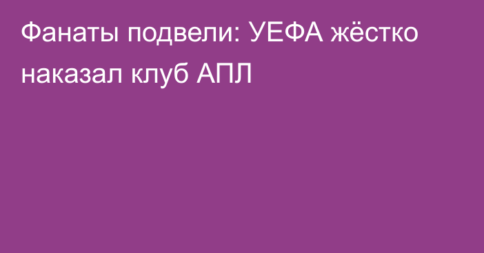 Фанаты подвели: УЕФА жёстко наказал клуб АПЛ