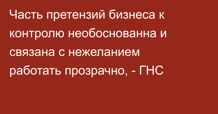 Часть претензий бизнеса к контролю необоснованна и связана с нежеланием работать прозрачно, - ГНС