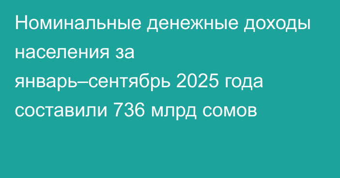 Номинальные денежные доходы населения за январь–сентябрь 2025 года составили 736 млрд сомов