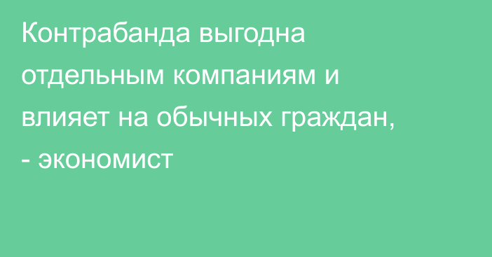 Контрабанда выгодна отдельным компаниям и влияет на обычных граждан, - экономист