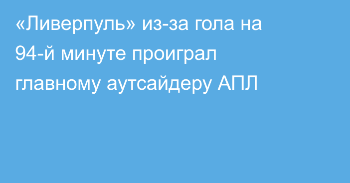 «Ливерпуль» из-за гола на 94-й минуте проиграл главному аутсайдеру АПЛ