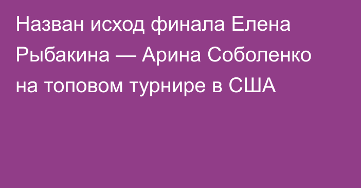 Назван исход финала Елена Рыбакина — Арина Соболенко на топовом турнире в США