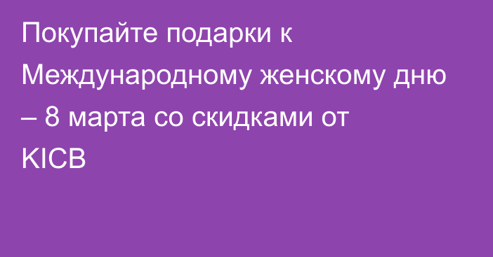 Покупайте подарки к Международному женскому дню – 8 марта со скидками от KICB