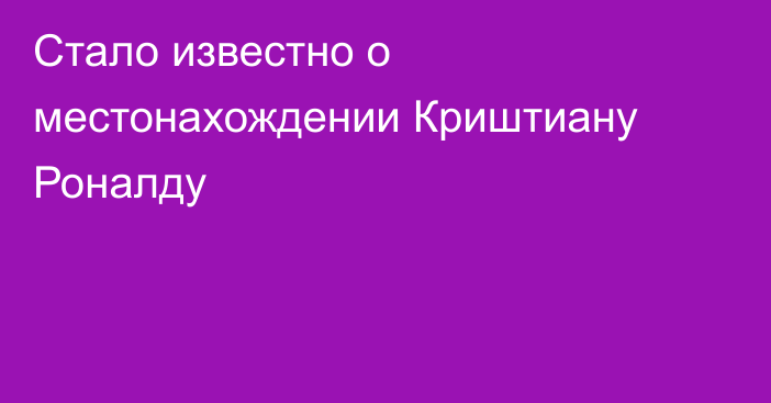 Стало известно о местонахождении Криштиану Роналду
