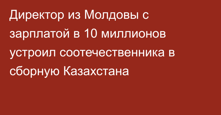 Директор из Молдовы с зарплатой в 10 миллионов устроил соотечественника в сборную Казахстана