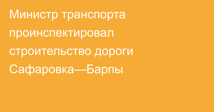 Министр транспорта проинспектировал строительство дороги Сафаровка—Барпы