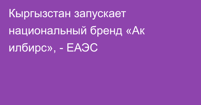 Кыргызстан запускает национальный бренд «Ак илбирс», - ЕАЭС