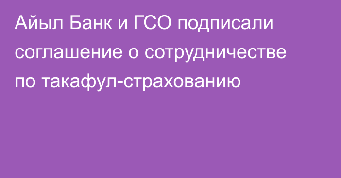 Айыл Банк и ГСО подписали соглашение о сотрудничестве по такафул-страхованию