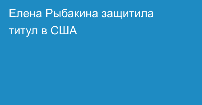 Елена Рыбакина защитила титул в США