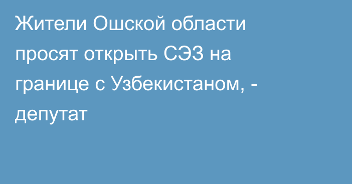 Жители Ошской области просят открыть СЭЗ на границе с Узбекистаном, - депутат