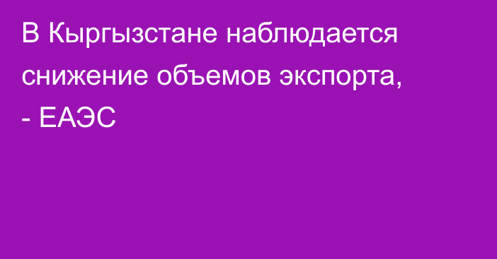 В Кыргызстане наблюдается снижение объемов экспорта, - ЕАЭС