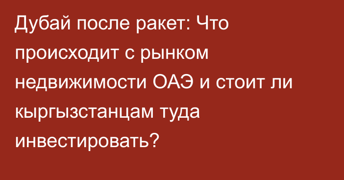 Дубай после ракет: Что происходит с рынком недвижимости ОАЭ и стоит ли кыргызстанцам туда инвестировать?