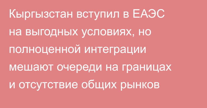 Кыргызстан вступил в ЕАЭС на выгодных условиях, но полноценной интеграции мешают очереди на границах и отсутствие общих рынков