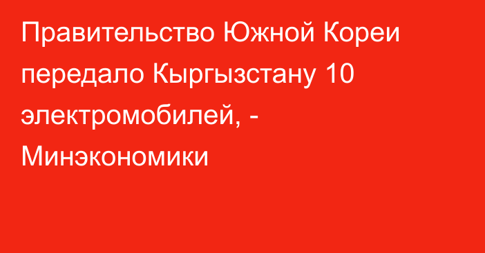 Правительство Южной Кореи передало Кыргызстану 10 электромобилей, - Минэкономики