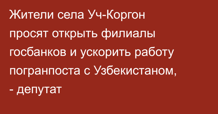 Жители села Уч-Коргон просят открыть филиалы госбанков и ускорить работу погранпоста с Узбекистаном, - депутат