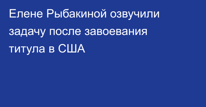 Елене Рыбакиной озвучили задачу после завоевания титула в США