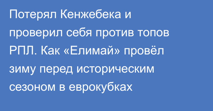 Потерял Кенжебека и проверил себя против топов РПЛ. Как «Елимай» провёл зиму перед историческим сезоном в еврокубках