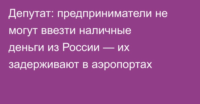 Депутат: предприниматели не могут ввезти наличные деньги из России — их задерживают в аэропортах