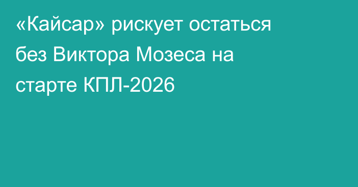 «Кайсар» рискует остаться без Виктора Мозеса на старте КПЛ-2026