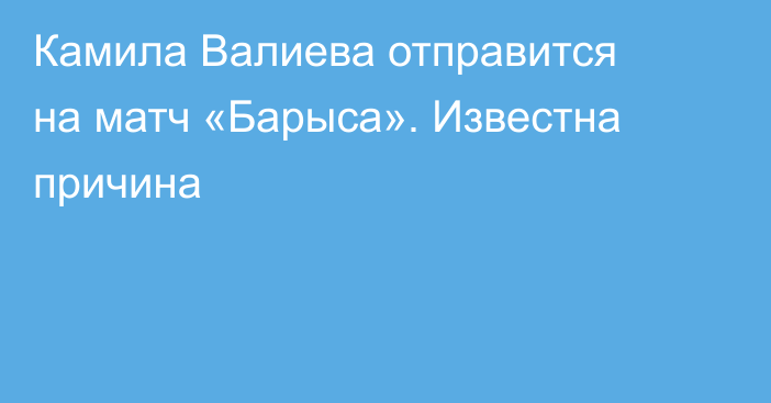 Камила Валиева отправится на матч «Барыса». Известна причина