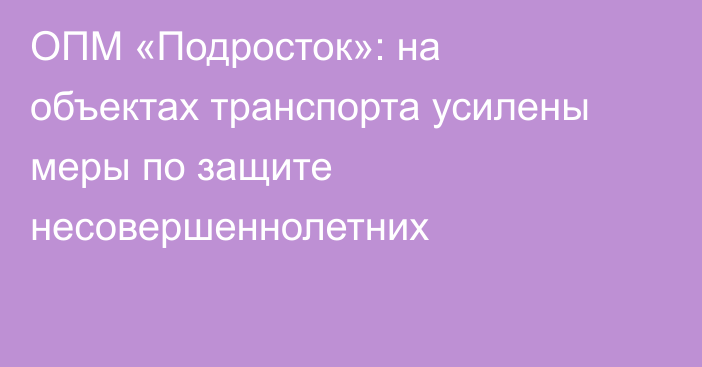 ОПМ «Подросток»: на объектах транспорта усилены меры по защите несовершеннолетних