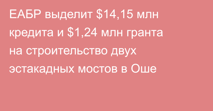 ЕАБР выделит $14,15 млн кредита и $1,24 млн гранта на строительство двух эстакадных мостов в Оше