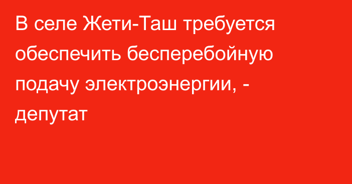 В селе Жети-Таш требуется обеспечить бесперебойную подачу электроэнергии, - депутат