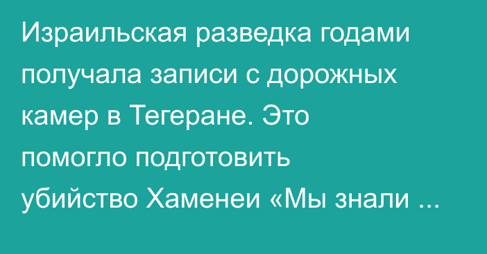 Израильская разведка годами получала записи с дорожных камер в Тегеране. Это помогло подготовить убийство Хаменеи «Мы знали Тегеран так же хорошо, как Иерусалим»