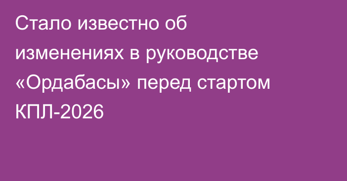 Стало известно об изменениях в руководстве «Ордабасы» перед стартом КПЛ-2026