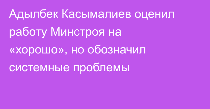 Адылбек Касымалиев оценил работу Минстроя на «хорошо», но обозначил системные проблемы