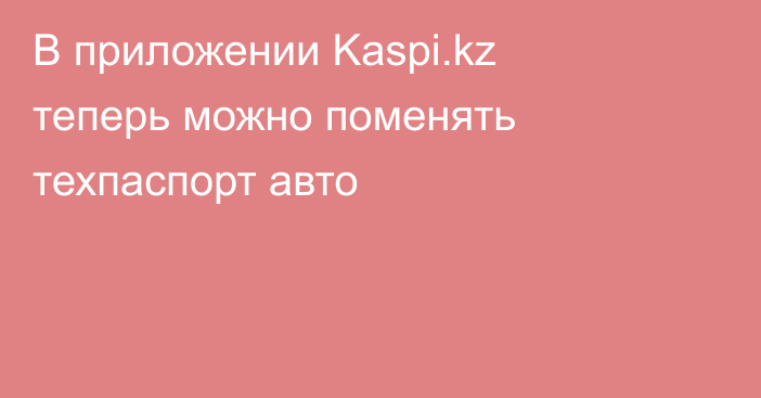 В приложении Kaspi.kz теперь можно поменять техпаспорт авто