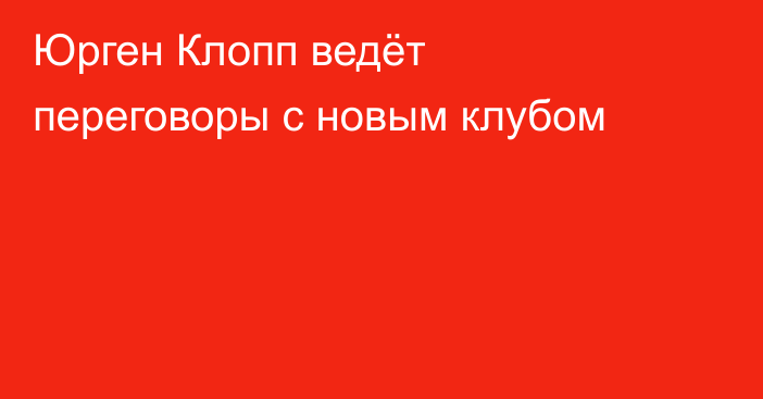 Юрген Клопп ведёт переговоры с новым клубом