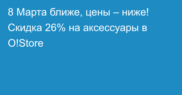 8 Марта ближе, цены – ниже! Скидка 26% на аксессуары в O!Store