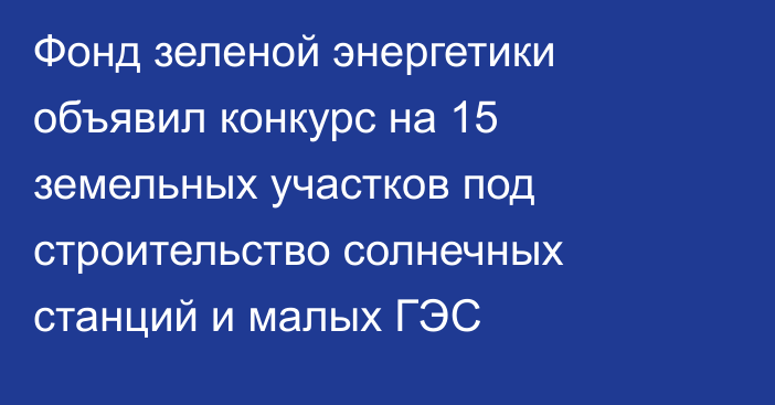 Фонд зеленой энергетики объявил конкурс на 15 земельных участков под строительство солнечных станций и малых ГЭС