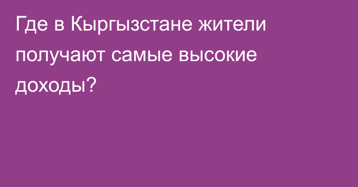 Где в Кыргызстане жители получают самые высокие доходы?