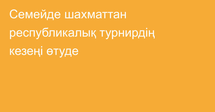 Семейде шахматтан республикалық турнирдің кезеңі өтуде