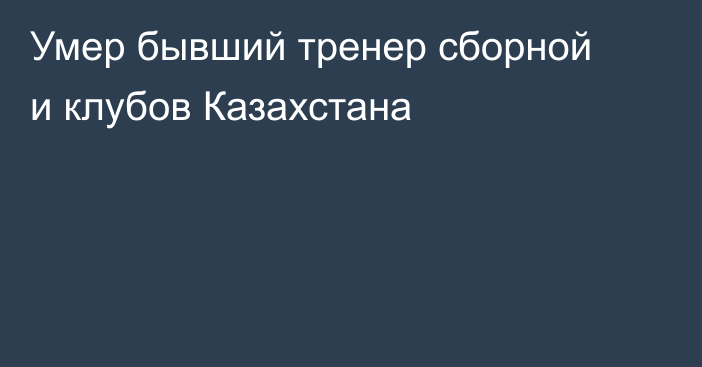 Умер бывший тренер сборной и клубов Казахстана