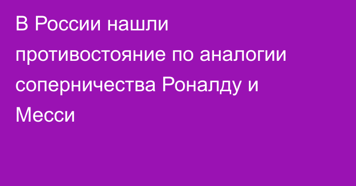 В России нашли противостояние по аналогии соперничества Роналду и Месси