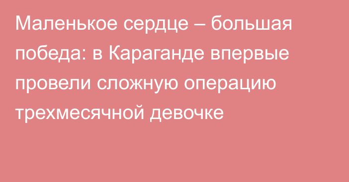 Маленькое сердце – большая победа: в Караганде впервые провели сложную операцию трехмесячной девочке
