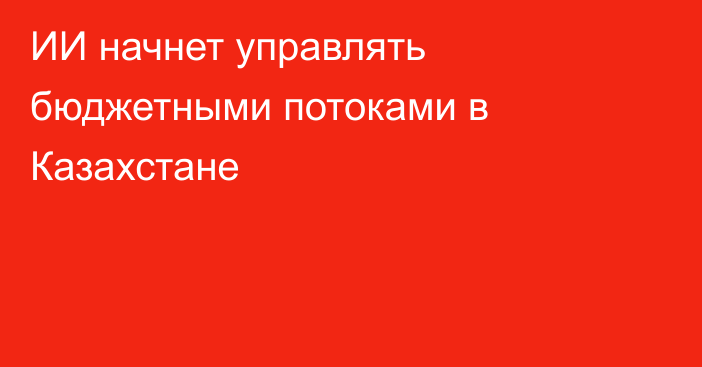 ИИ начнет управлять бюджетными потоками в Казахстане
