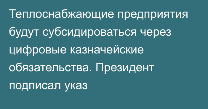 Теплоснабжающие предприятия будут субсидироваться через цифровые казначейские обязательства. Президент подписал указ
